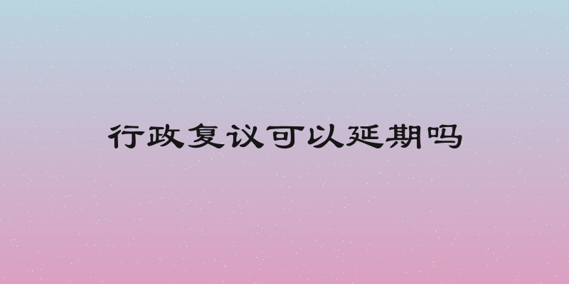 行政复议可以延期吗
