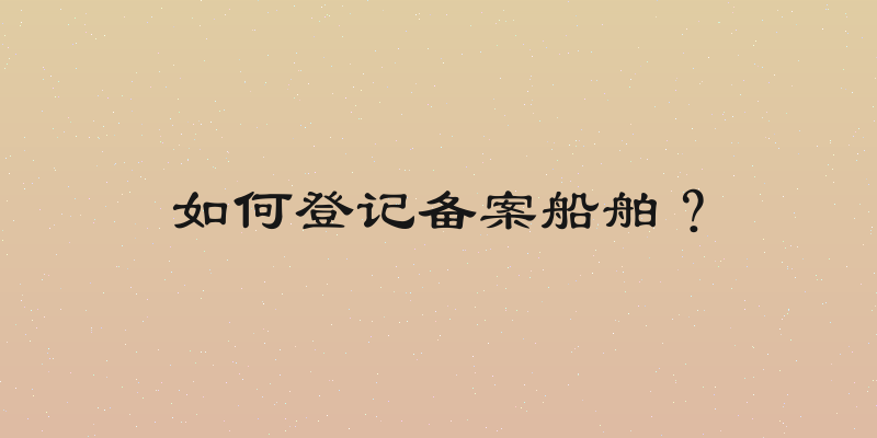 如何登记备案船舶？