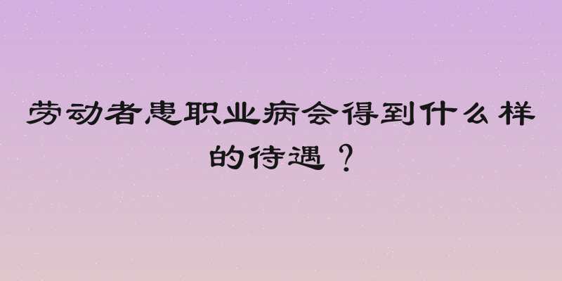 劳动者患职业病会得到什么样的待遇？