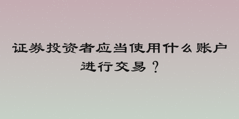 证券投资者应当使用什么账户进行交易？