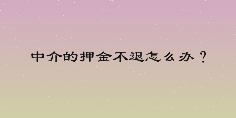 中介的押金不退怎么办？
