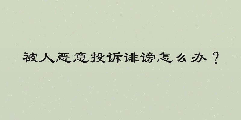 被人恶意投诉诽谤怎么办？