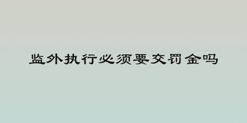 监外执行必须要交罚金吗