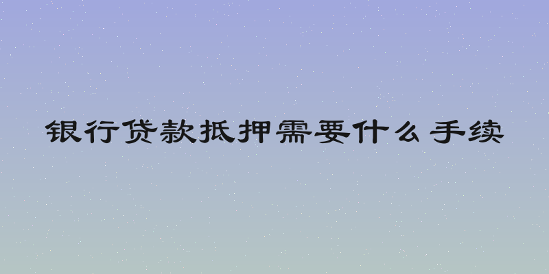 银行贷款抵押需要什么手续