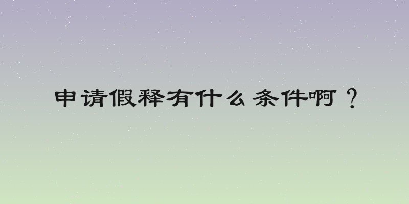 申请假释有什么条件啊？