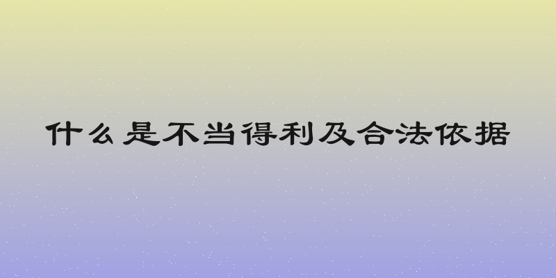 什么是不当得利及合法依据