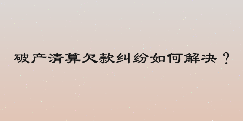 破产清算欠款纠纷如何解决？