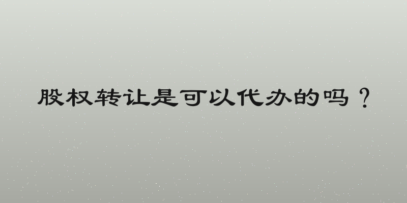 股权转让是可以代办的吗？