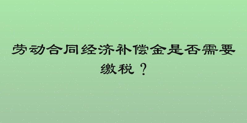 劳动合同经济补偿金是否需要缴税？