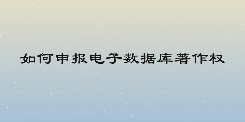 如何申报电子数据库著作权