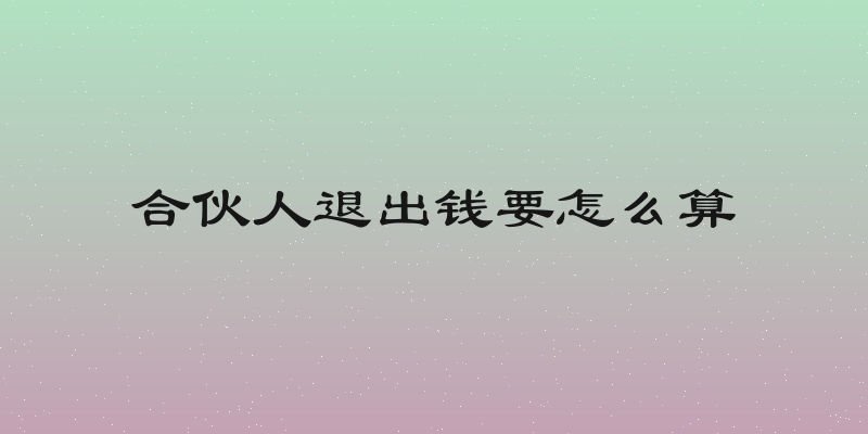 合伙人退出钱要怎么算