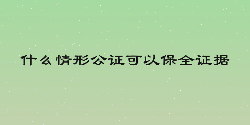 什么情形公证可以保全证据