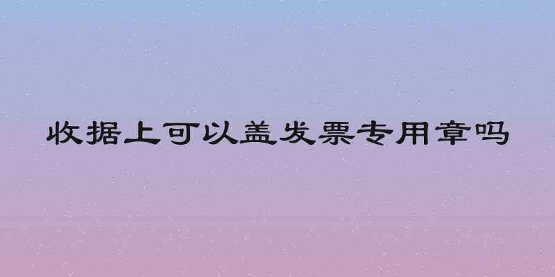 收据上可以盖发票专用章吗