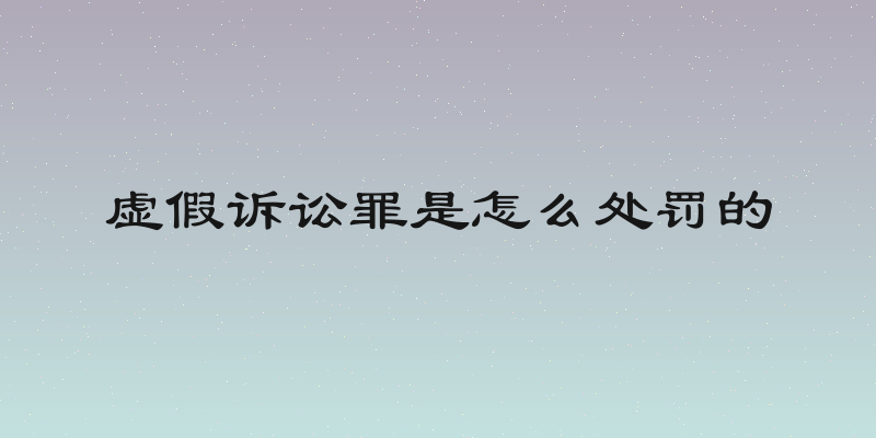 虚假诉讼罪是怎么处罚的
