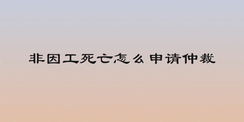 非因工死亡怎么申请仲裁