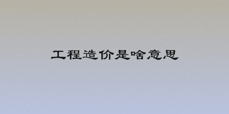 工程造价是啥意思