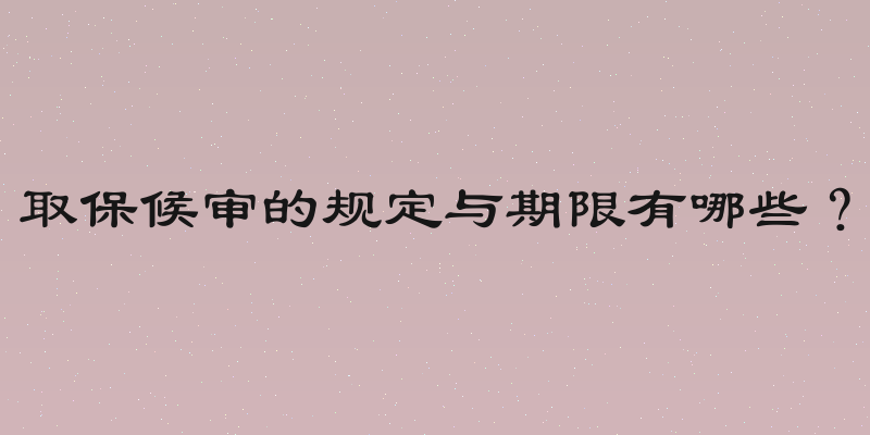取保候审的规定与期限有哪些？