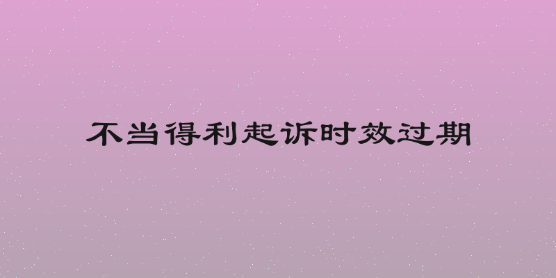 不当得利起诉时效过期