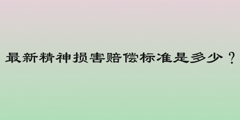 最新精神损害赔偿标准是多少？
