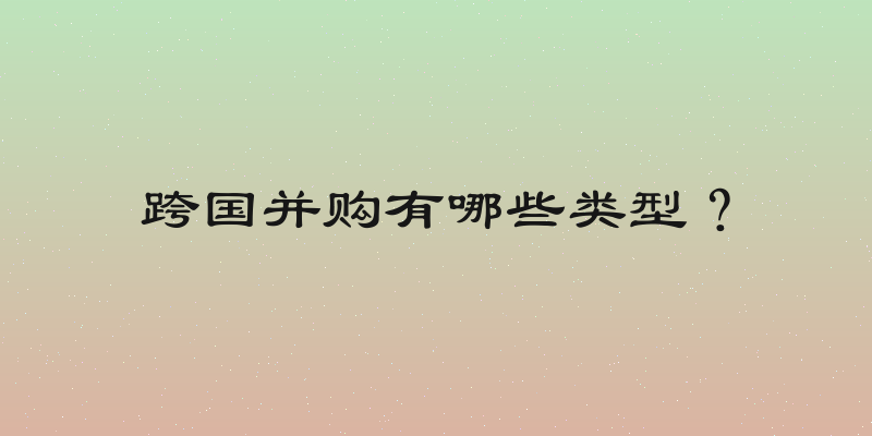 跨国并购有哪些类型？