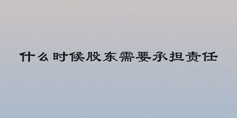 什么时候股东需要承担责任