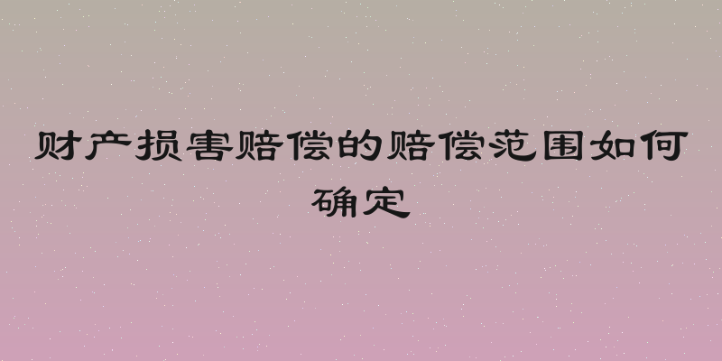 财产损害赔偿的赔偿范围如何确定
