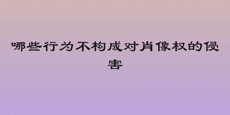 哪些行为不构成对肖像权的侵害