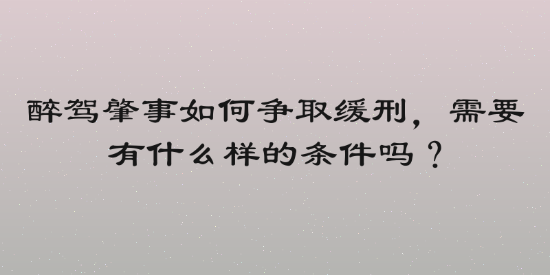 醉驾肇事如何争取缓刑，需要有什么样的条件吗？