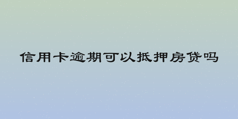信用卡逾期可以抵押房贷吗