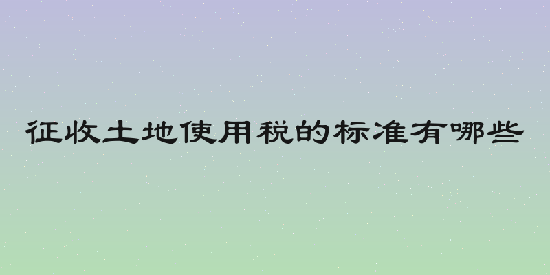 征收土地使用税的标准有哪些