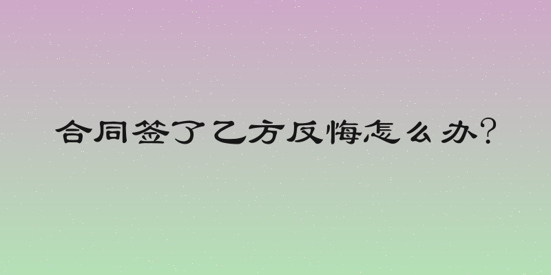 合同签了乙方反悔怎么办?
