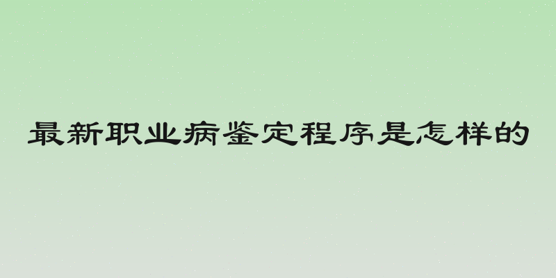 最新职业病鉴定程序是怎样的