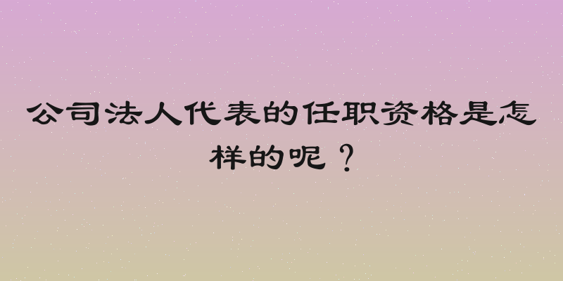 公司法人代表的任职资格是怎样的呢？
