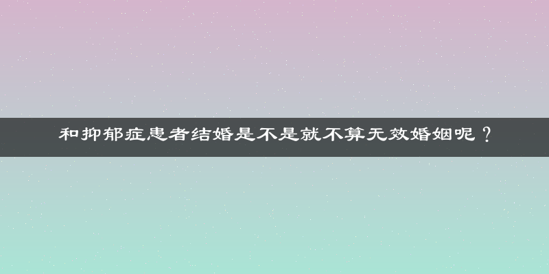 和抑郁症患者结婚是不是就不算无效婚姻呢？