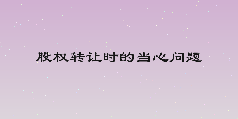 股权转让时的当心问题