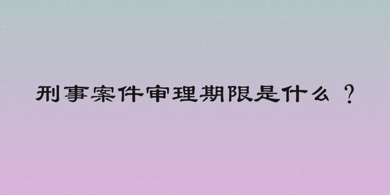 刑事案件审理期限是什么？
