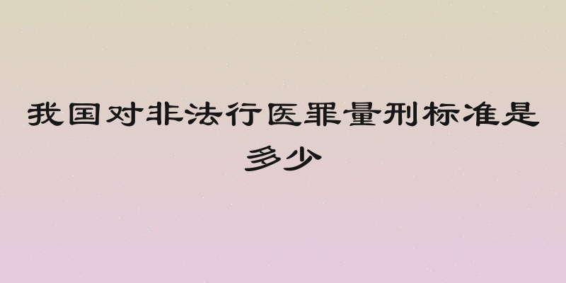 我国对非法行医罪量刑标准是多少