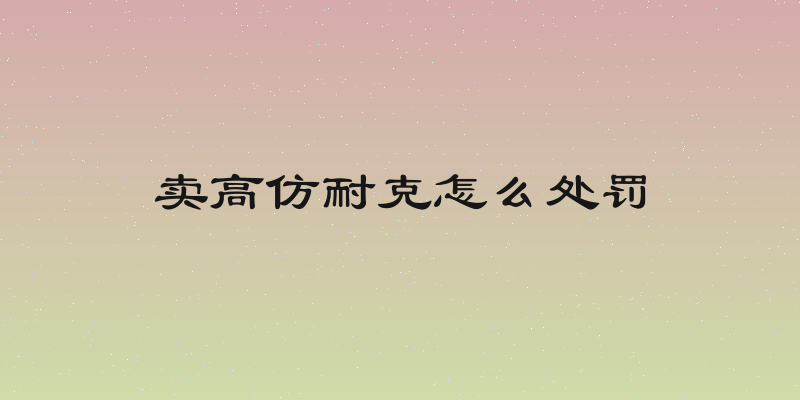 卖高仿耐克怎么处罚
