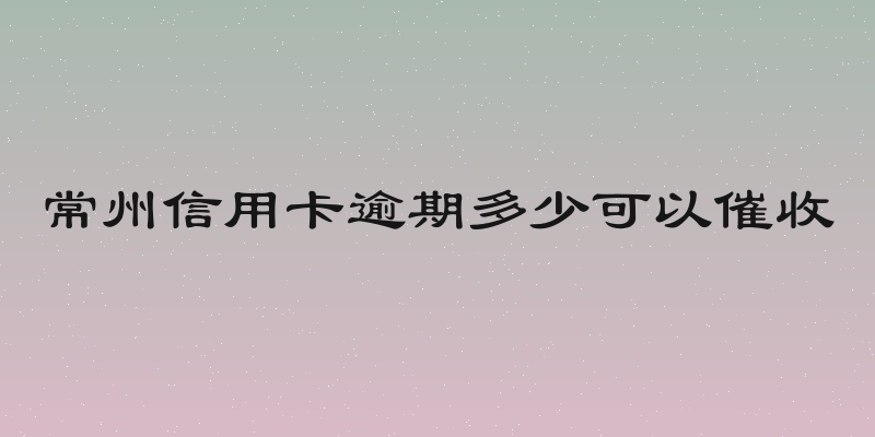 常州信用卡逾期多少可以催收