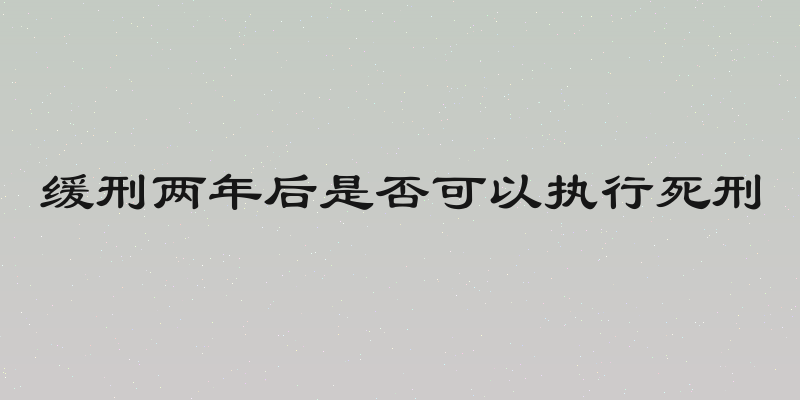 缓刑两年后是否可以执行死刑