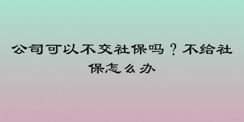 公司可以不交社保吗？不给社保怎么办