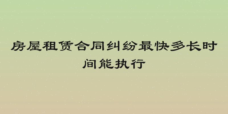 房屋租赁合同纠纷最快多长时间能执行