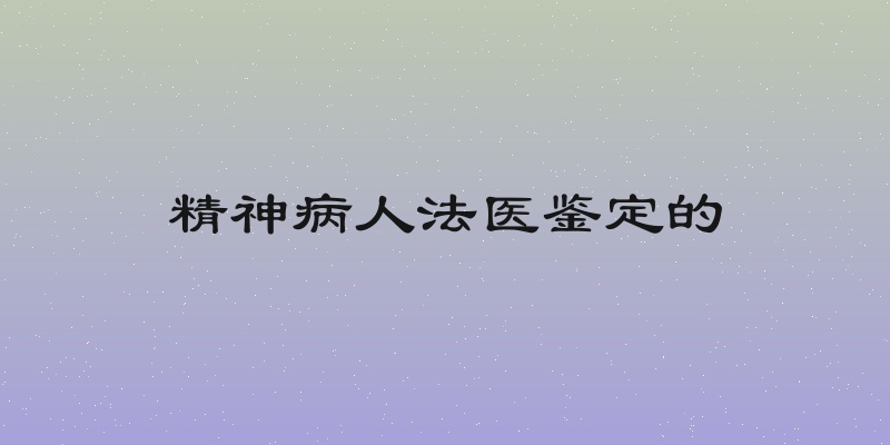 精神病人法医鉴定的