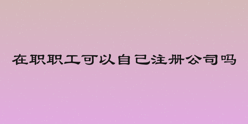 在职职工可以自己注册公司吗