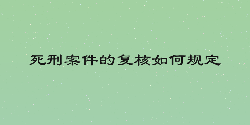 死刑案件的复核如何规定