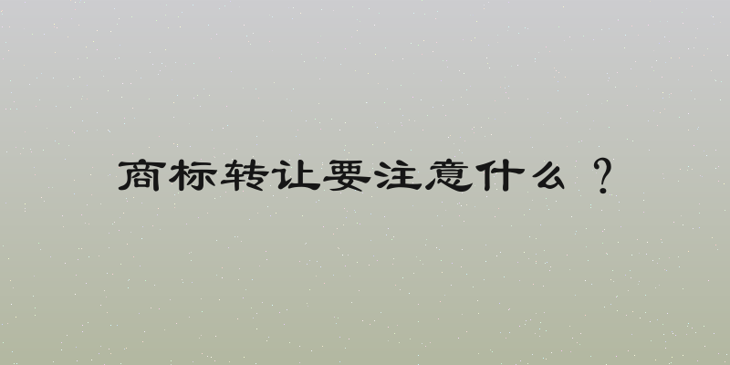 商标转让要注意什么？