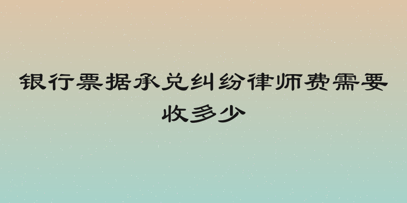 银行票据承兑纠纷律师费需要收多少