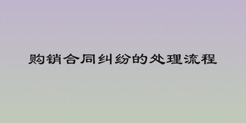 购销合同纠纷的处理流程