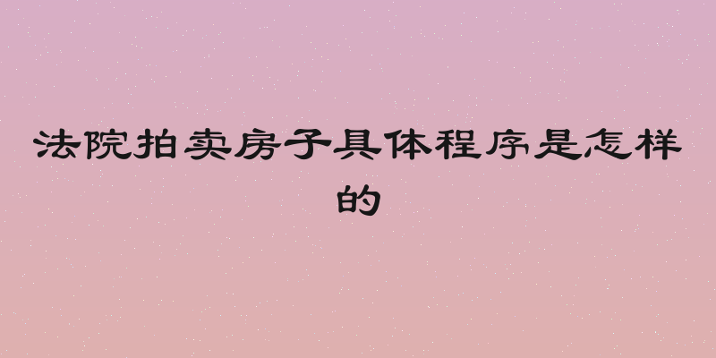 法院拍卖房子具体程序是怎样的
