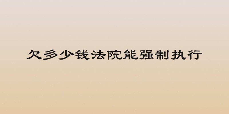 欠多少钱法院能强制执行